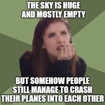 Philosophanna | THE SKY IS HUGE AND MOSTLY EMPTY; BUT SOMEHOW PEOPLE STILL MANAGE TO CRASH THEIR PLANES INTO EACH OTHER | image tagged in philosophanna | made w/ Imgflip meme maker