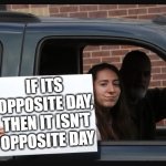 Girl holding sign | IF ITS OPPOSITE DAY, THEN IT ISN'T OPPOSITE DAY | image tagged in girl holding sign | made w/ Imgflip meme maker