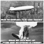 Blimp Explosion | UNLIKE YOU SNOWFLAKES, I'M NOT EASILY TRIGGERED. WHAAA! WHY GREEN MAGIC LADY TALKING ABOUT HER EXPERIENCE AS A WOMAN!? | image tagged in blimp explosion | made w/ Imgflip meme maker