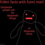 Help If You Can.  Desperate Times Are When Our Goodwill Should Shine The Brightest! | will do desperate things; Desperate people; in desperate times | image tagged in funni facts with funni man,memes,help someone,be helpful,be kind,be a decent human being | made w/ Imgflip meme maker
