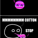 example | HI I'M COTTON; MMMMMMMM COTTON; STOP | image tagged in the pink and purpleball | made w/ Imgflip meme maker