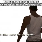 Oh shit here we go again | ME WHEN I WAKE UP JUST TO DO MORE PREP WORK FOR CAYO PERICO AND DIAMOND CASINO | image tagged in oh shit here we go again | made w/ Imgflip meme maker