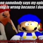 marios gonna do something very illegal | Me when somebody says my opinion on something is wrong because I don't like it | image tagged in marios gonna do something very illegal | made w/ Imgflip meme maker