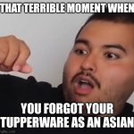 Scared man | THAT TERRIBLE MOMENT WHEN; YOU FORGOT YOUR TUPPERWARE AS AN ASIAN | image tagged in scared man | made w/ Imgflip meme maker