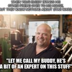 Pawn Stars Let Me Call My Buddy | WHEN YOUR BUDDY BRINGS HIS OTHER FRIEND OVER TO HIS HOUSE, BUT THEY KNOW NOTHING ABOUT STAR WARS:; "LET ME CALL MY BUDDY, HE'S A BIT OF AN EXPERT ON THIS STUFF" | image tagged in pawn stars let me call my buddy,star wars | made w/ Imgflip meme maker