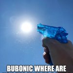 Water Gun | BUBONIC WHERE ARE YOU IT'S TIME TO BATTLE | image tagged in water gun | made w/ Imgflip meme maker