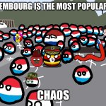 Random Luxembourg Event | WHEN LUXEMBOURG IS THE MOST POPULAR COUNTRY; CHAOS | image tagged in random luxembourg event | made w/ Imgflip meme maker