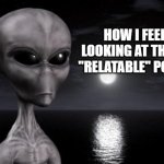 yeah, relatable. ok | HOW I FEEL LOOKING AT THOSE "RELATABLE" POSTS | image tagged in alien,relatable | made w/ Imgflip meme maker
