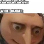 white ranger | RED RANGER: RED POWER
BLUE RANGER: BLUE POWER
GREEN RANGER: GREEN POWER WHITE RANGER: | image tagged in gru meme,power rangers,bad luck,racism,white ranger,dark humor | made w/ Imgflip meme maker