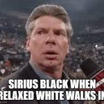 vince mcmahon surprised | SIRIUS BLACK WHEN RELAXED WHITE WALKS IN | image tagged in vince mcmahon surprised | made w/ Imgflip meme maker