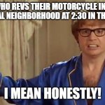 I have some real crappy neighbors! | WHO REVS THEIR MOTORCYCLE IN A RESIDENTIAL NEIGHBORHOOD AT 2:30 IN THE MORNING; I MEAN HONESTLY! | image tagged in memes,austin powers honestly,motorcycle,middle of the night | made w/ Imgflip meme maker