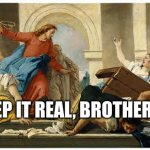 Jesus Doesn't Play Games | "I KEEP IT REAL, BROTHERS!!!" | image tagged in jesus flips table,keeping it real | made w/ Imgflip meme maker