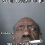 old man | REDDIT USERS BE LIKE; @HOLLYGINGER; AH LETS SEE WHATS NEW TODAY | image tagged in old man | made w/ Imgflip meme maker