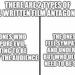 Two Types Of People In This World | THERE ARE 2 TYPES OF WELL WRITTEN FILM ANTAGONISTS; THE ONES YOU FEEL SYMPATHY FOR AND UNDERSTAND, BUT WHO ULTIMATELY NEED TO BE STOPPED; THE ONES WHO ARE PURE EVIL, EXISTING TO BE HATED BY THE AUDIENCE | image tagged in two types of people in this world | made w/ Imgflip meme maker