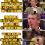 Hero's journey | WRITING A HERO'S JOURNEY AND NOT KILLING OFF THE MENTOR; WRITING A HERO'S JOURNEY AND KILLING OFF THE MENTOR; WRITING A HERO'S JOURNEY, NOT KILLING THE MENTOR, AND STILL HAVING IT BE A GOOD STORY | image tagged in good better best | made w/ Imgflip meme maker