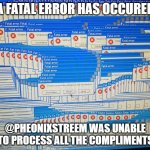 Fatal error | A FATAL ERROR HAS OCCURED @PHEONIXSTREEM WAS UNABLE TO PROCESS ALL THE COMPLIMENTS | image tagged in a fatal error,compliment | made w/ Imgflip meme maker