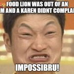 Its impossibru | FOOD LION WAS OUT OF AN ITEM AND A KAREN DIDNT COMPLAIN? IMPOSSIBRU! | image tagged in memes,impossibru guy original | made w/ Imgflip meme maker