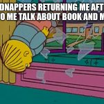 Me lol | KIDNAPPERS RETURNING ME AFTER LISINING TO ME TALK ABOUT BOOK AND MOVIE LORE | image tagged in my kidnapper returning me after,books,movies,simpsons | made w/ Imgflip meme maker
