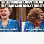Blanche Nervous Laughter | ME LAUGHING AT A GUYS JOKE ON THE FIRST DATE SO HE DOESNT MURDER ME | image tagged in blanche nervous laughter | made w/ Imgflip meme maker