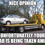 Nice opinion unfortunately your car is being taken away