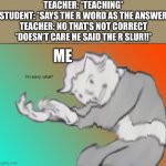 HOL UP. | TEACHER: *TEACHING*
STUDENT: *SAYS THE R WORD AS THE ANSWER
TEACHER: NO THAT’S NOT CORRECT *DOESN’T CARE HE SAID THE R SLUR!!*; ME | image tagged in im sorry what | made w/ Imgflip meme maker