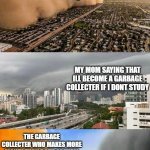 Dust doge storms and Mikey caught in the middle | MY TEACHER SAYING THAT IF I DONT STUDY ILL BECOME A GARBAGE COLLECTER; MY MOM SAYING THAT ILL BECOME A GARBAGE COLLECTER IF I DONT STUDY; THE GARBAGE COLLECTER WHO MAKES MORE MONEY THAN BOTH OF THEM | image tagged in dust doge storms and mikey caught in the middle | made w/ Imgflip meme maker