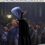 WTF Megamind | WHEN YOU POINT OUT THE LOCATION OF A FRIEND TO A "RELATIVE" OF HIS AND THE NEXT DAY YOU FIND OUT HE WAS MURDERD | image tagged in wtf megamind,creepy,murder | made w/ Imgflip meme maker