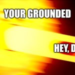 who has had this exprience? | YOUR GROUNDED; HEY, DA- | image tagged in lets heat things up | made w/ Imgflip meme maker