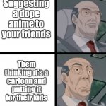 We've all been there | Suggesting a dope anime to your friends; Them thinking it's a cartoon and putting it for their kids | image tagged in worried hiroshi | made w/ Imgflip meme maker