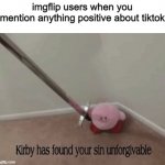 i've never used tiktok but i'd probably prefer that over this shitshow website | imgflip users when you mention anything positive about tiktok | image tagged in kirby has found your sin unforgivable,imgflip,tiktok,memes | made w/ Imgflip meme maker