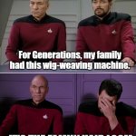 Hair loom | For Generations, my family had this wig-weaving machine. IT'S THE FAMILY HAIR LOOM | image tagged in picard and riker corny joke,hair,loom,heirloom,pun | made w/ Imgflip meme maker