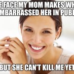 True Tho | THE FACE MY MOM MAKES WHEN I EMBARRASSED HER IN PUBLIC; BUT SHE CAN'T KILL ME YET | image tagged in craziness smiling woman | made w/ Imgflip meme maker