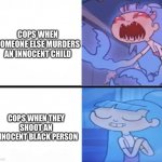 Prejudice, what is it good for? | COPS WHEN SOMEONE ELSE MURDERS AN INNOCENT CHILD; COPS WHEN THEY SHOOT AN INNOCENT BLACK PERSON | image tagged in que angry cute | made w/ Imgflip meme maker