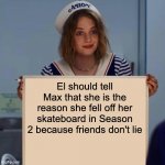 you have to watch stranger things to get it | El should tell Max that she is the reason she fell off her skateboard in Season 2 because friends don't lie | image tagged in robin stranger things meme | made w/ Imgflip meme maker