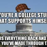 capitol dickhead | OH YOU'RE A COLLEGE STUDENT THAT SUPPORTS HIMSELF? GIVE US EVERYTHING BACK AND MORE THAT YOU'VE MADE THROUGH TAXES | image tagged in capitol dickhead,scumbag | made w/ Imgflip meme maker