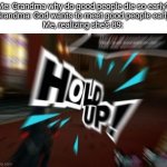 Persona 5 Hold Up radial blur | Me: Grandma why do good people die so early?
Grandma: God wants to meet good people early
Me, realizing she's 89: | image tagged in persona 5 hold up radial blur | made w/ Imgflip meme maker