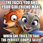 Zootopia's #1 Couple | THE FACES YOU AND YOUR GIRLFRIEND MAKE; WHEN SHE TRIES TO TAKE THE PERFECT COUPLE SELFIE | image tagged in nick wilde and judy hopps selfie,zootopia,nick wilde,judy hopps,couple,selfie | made w/ Imgflip meme maker