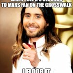 Jared leeto says | WHEN I SEE A 5 SECONDS TO MARS FAN ON THE CROSSWALK; I FLOOR IT | image tagged in jared leto,30 seconds to mars,mars,floor,pedal to the metal,i floor it | made w/ Imgflip meme maker