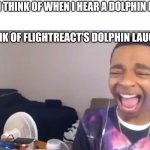 Flightreacts Dolphin Laugh | WHAT I THINK OF WHEN I HEAR A DOLPHIN LAUGH:; I THINK OF FLIGHTREACT'S DOLPHIN LAUGH ._. | image tagged in flightreacts dolphin laugh | made w/ Imgflip meme maker