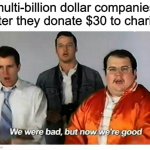 We were bad, but now we are good | multi-billion dollar companies after they donate $30 to charity | image tagged in we were bad but now we are good,memes | made w/ Imgflip meme maker