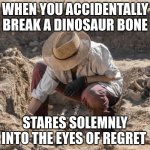 Archaeologist | WHEN YOU ACCIDENTALLY BREAK A DINOSAUR BONE; STARES SOLEMNLY INTO THE EYES OF REGRET | image tagged in archaeologist | made w/ Imgflip meme maker