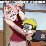 naruto and sakura | ME AND MY COUSIN TYPICALLY FIGHTING OVER SOMETHING SILLY :) | image tagged in naruto and sakura | made w/ Imgflip meme maker