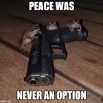 peace was never an option | PEACE WAS; NEVER AN OPTION | image tagged in frogs gun | made w/ Imgflip meme maker