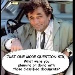 why do you have those documents? | JUST ONE MORE QUESTION SIR, What were you planning on doing with those classified documents? | image tagged in just one more thing sir | made w/ Imgflip meme maker