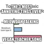 Top 3 toxic substances | THE 3 MOST ANNOYING THINGS EVER; MEOWDAH TALKING; VEGAN TEACHER SONG | image tagged in top 3 toxic substances | made w/ Imgflip meme maker