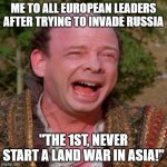 Inconceivable Vizzini | ME TO ALL EUROPEAN LEADERS AFTER TRYING TO INVADE RUSSIA; "THE 1ST, NEVER START A LAND WAR IN ASIA!" | image tagged in inconceivable vizzini | made w/ Imgflip meme maker