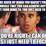 Lewis Hamilton Meme  | YOU'VE GIVEN UP WHEN YOU HAVEN'T PROVED TO YOURSELF THAT YOU CAN ACHIEVE ANYTHING YOU PUT YOUR MIND TO, YOU JUST NEED TO FOCUS. YOU'RE RIGHT, I CAN DO THIS I JUST NEED TO FOCUS. | image tagged in lewis hamilton meme | made w/ Imgflip meme maker