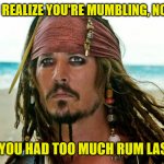 Captain Jack Sparrow | WHEN YOU REALIZE YOU'RE MUMBLING, NOT TALKING; BECAUSE YOU HAD TOO MUCH RUM LAST NIGHT... | image tagged in captain jack sparrow | made w/ Imgflip meme maker