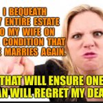 Nagging wife | I  BEQUEATH  MY  ENTIRE  ESTATE  TO  MY  WIFE  ON  THE  CONDITION  THAT  SHE  MARRIES  AGAIN. THAT WILL ENSURE ONE MAN WILL REGRET MY DEATH | image tagged in nagging wife,bequest to wife,condition,marries again,insures,man regret my death | made w/ Imgflip meme maker