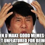 Jackie Chan WTF | WHEN U MAKE GOOD MEMES BUT THEY GET UNFEATURED FOR BEING SPICY | image tagged in jackie chan wtf | made w/ Imgflip meme maker
